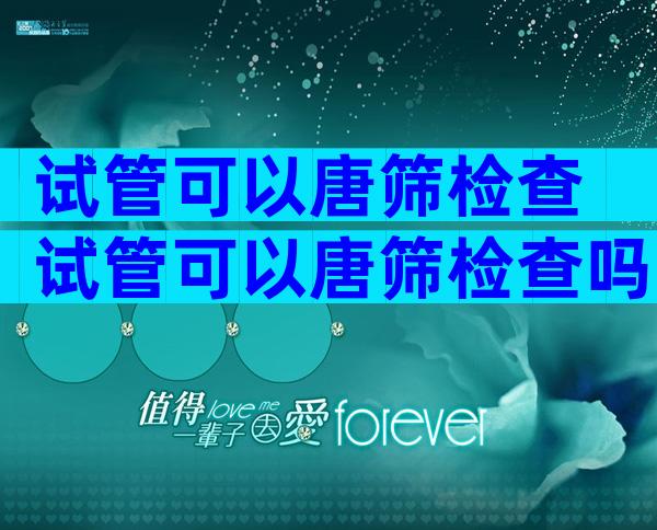 试管可以唐筛检查 试管可以唐筛检查吗